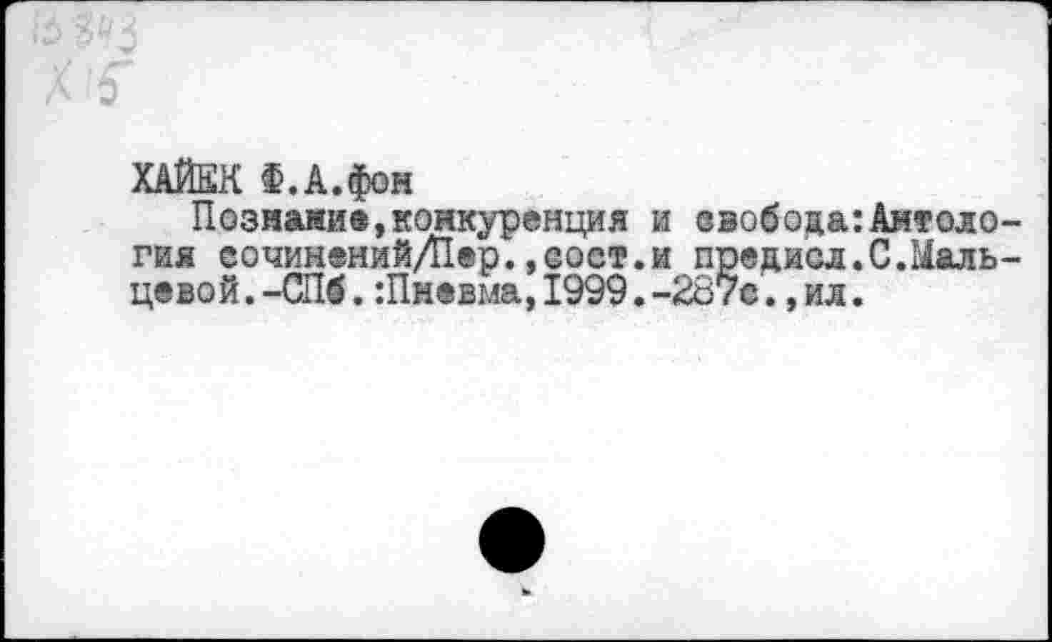 ﻿ХАЙЕК €.А.фон
Познани®,конкуренция и свобода:Антоло гия еочинений/Пер.»оост.и предиол.С.Маль цевой.-СПб. :Пм®вма, 1999.-267е.,ил.